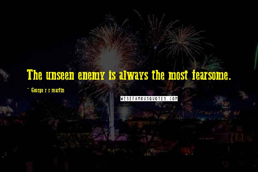 George R R Martin Quotes: The unseen enemy is always the most fearsome.