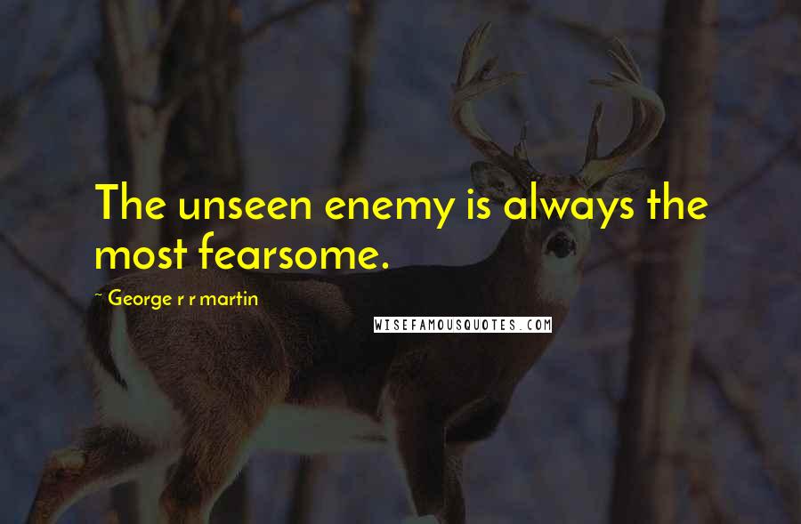 George R R Martin Quotes: The unseen enemy is always the most fearsome.