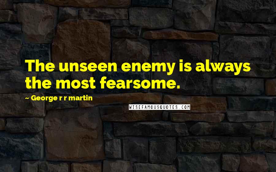 George R R Martin Quotes: The unseen enemy is always the most fearsome.