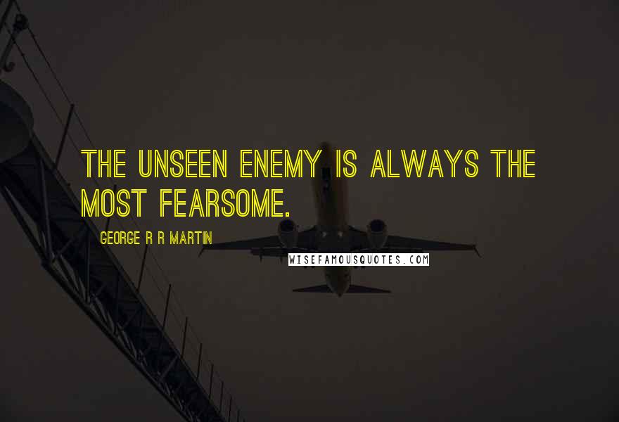 George R R Martin Quotes: The unseen enemy is always the most fearsome.