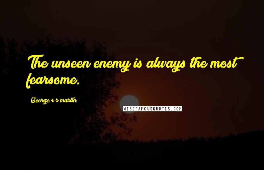 George R R Martin Quotes: The unseen enemy is always the most fearsome.