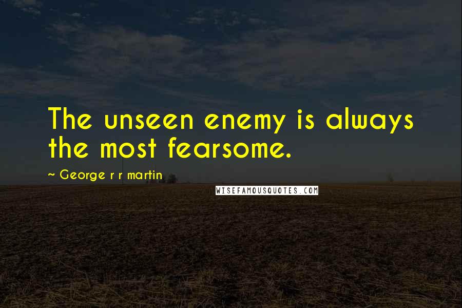 George R R Martin Quotes: The unseen enemy is always the most fearsome.