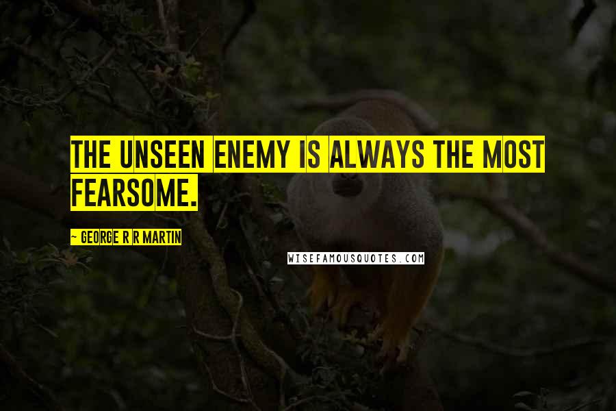 George R R Martin Quotes: The unseen enemy is always the most fearsome.