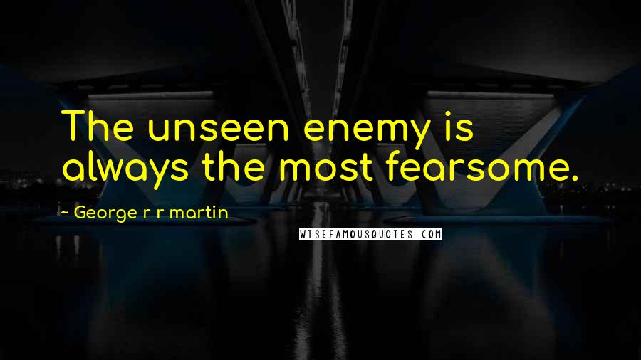 George R R Martin Quotes: The unseen enemy is always the most fearsome.