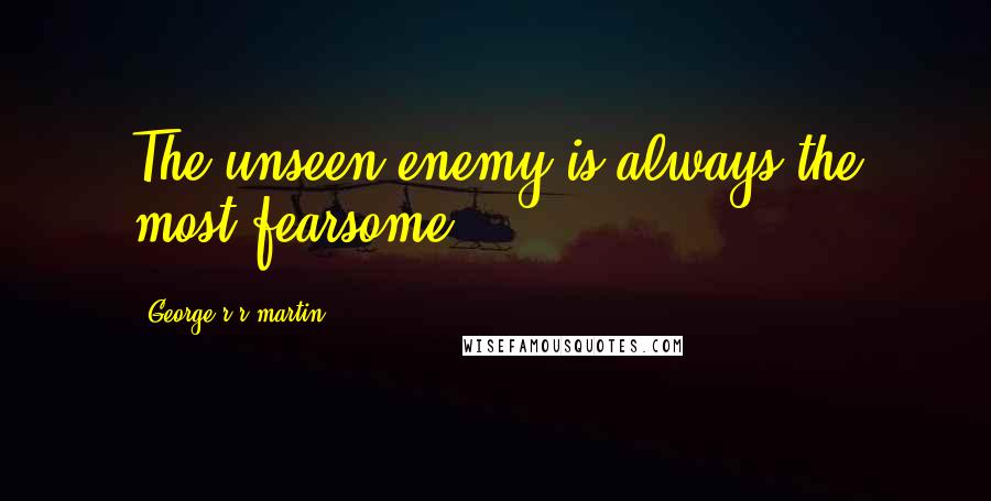George R R Martin Quotes: The unseen enemy is always the most fearsome.