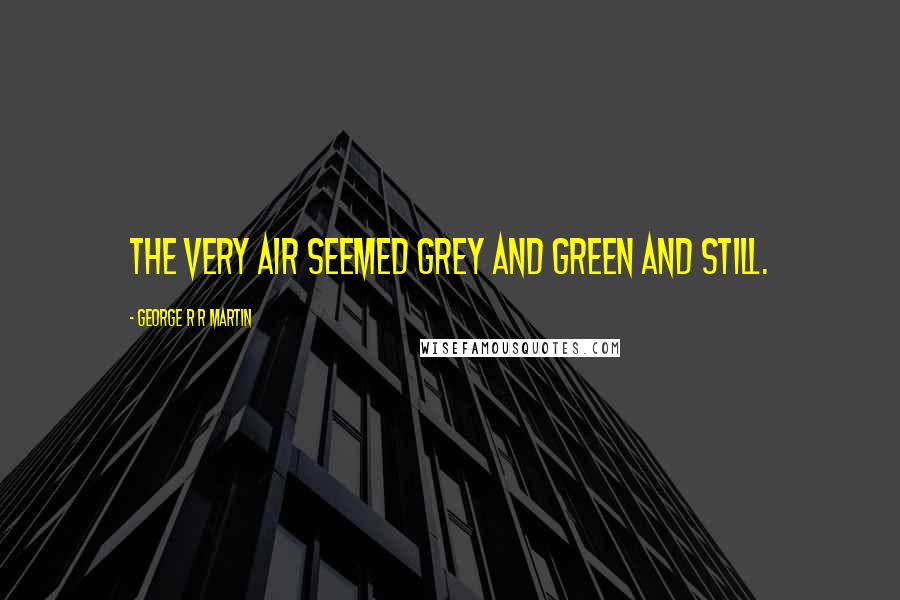 George R R Martin Quotes: The very air seemed grey and green and still.