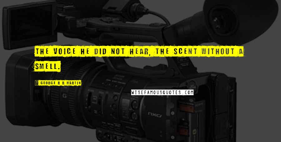 George R R Martin Quotes: The voice he did not hear, the scent without a smell.