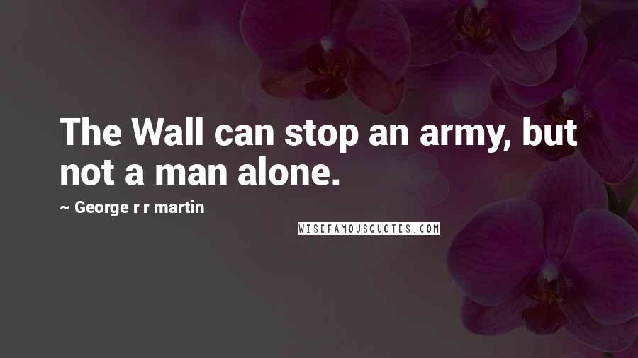George R R Martin Quotes: The Wall can stop an army, but not a man alone.