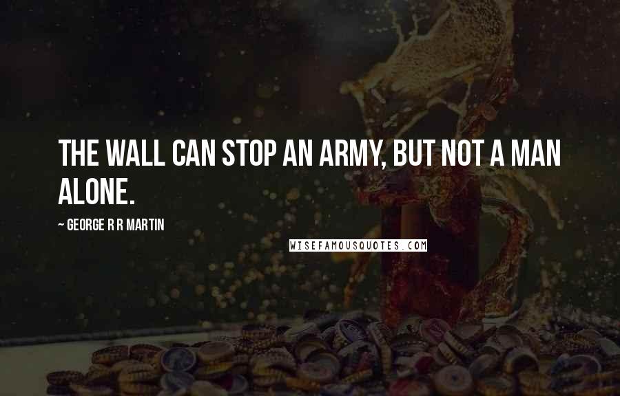 George R R Martin Quotes: The Wall can stop an army, but not a man alone.