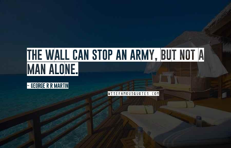 George R R Martin Quotes: The Wall can stop an army, but not a man alone.