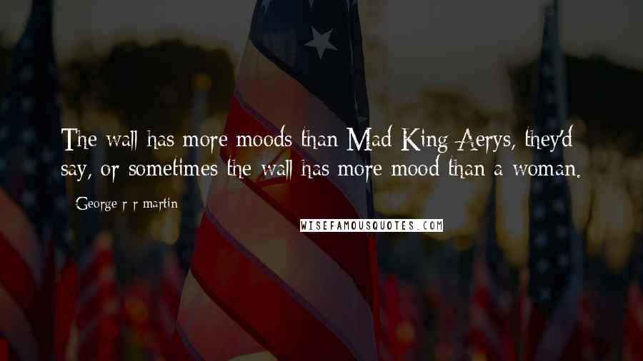 George R R Martin Quotes: The wall has more moods than Mad King Aerys, they'd say, or sometimes the wall has more mood than a woman.