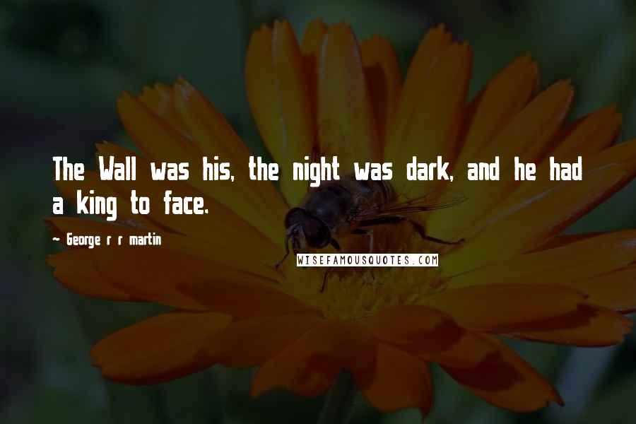 George R R Martin Quotes: The Wall was his, the night was dark, and he had a king to face.