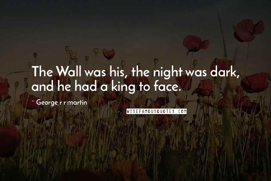 George R R Martin Quotes: The Wall was his, the night was dark, and he had a king to face.