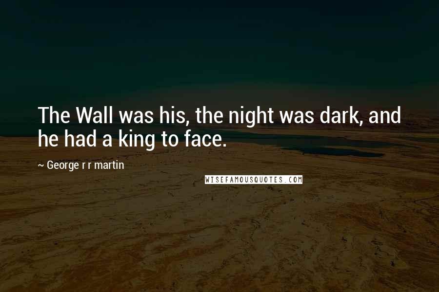 George R R Martin Quotes: The Wall was his, the night was dark, and he had a king to face.