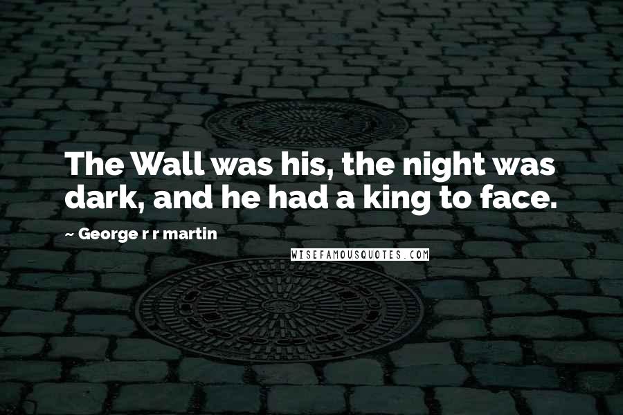 George R R Martin Quotes: The Wall was his, the night was dark, and he had a king to face.