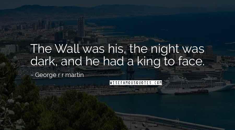 George R R Martin Quotes: The Wall was his, the night was dark, and he had a king to face.