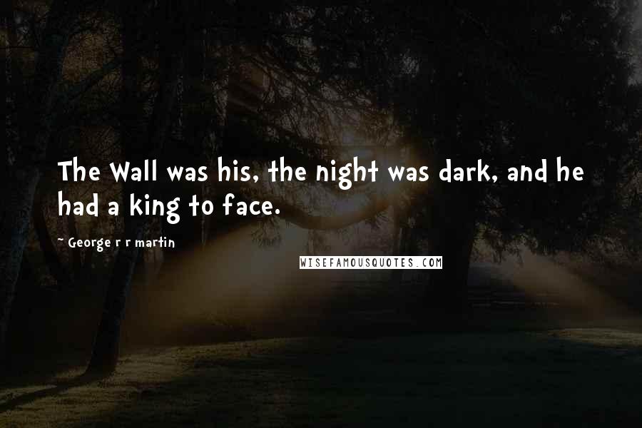 George R R Martin Quotes: The Wall was his, the night was dark, and he had a king to face.