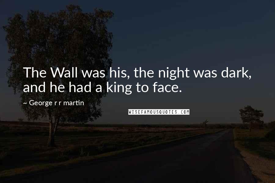 George R R Martin Quotes: The Wall was his, the night was dark, and he had a king to face.