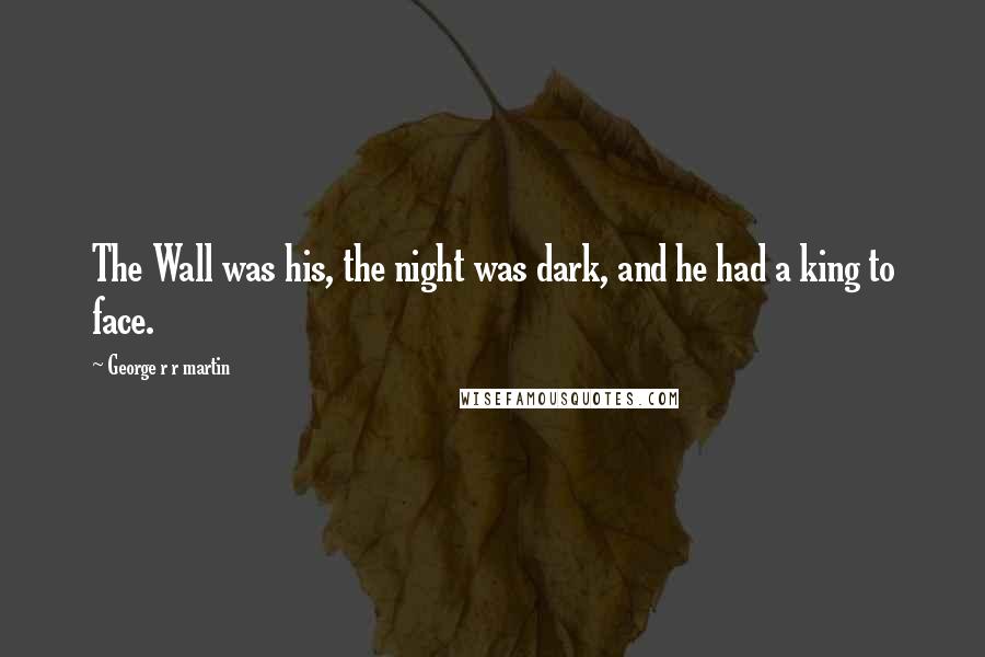 George R R Martin Quotes: The Wall was his, the night was dark, and he had a king to face.