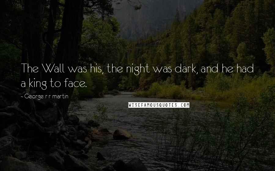 George R R Martin Quotes: The Wall was his, the night was dark, and he had a king to face.