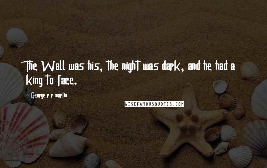 George R R Martin Quotes: The Wall was his, the night was dark, and he had a king to face.