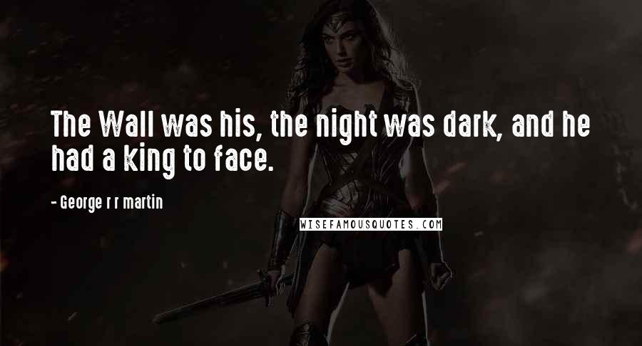 George R R Martin Quotes: The Wall was his, the night was dark, and he had a king to face.