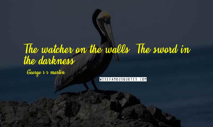 George R R Martin Quotes: The watcher on the walls. The sword in the darkness.