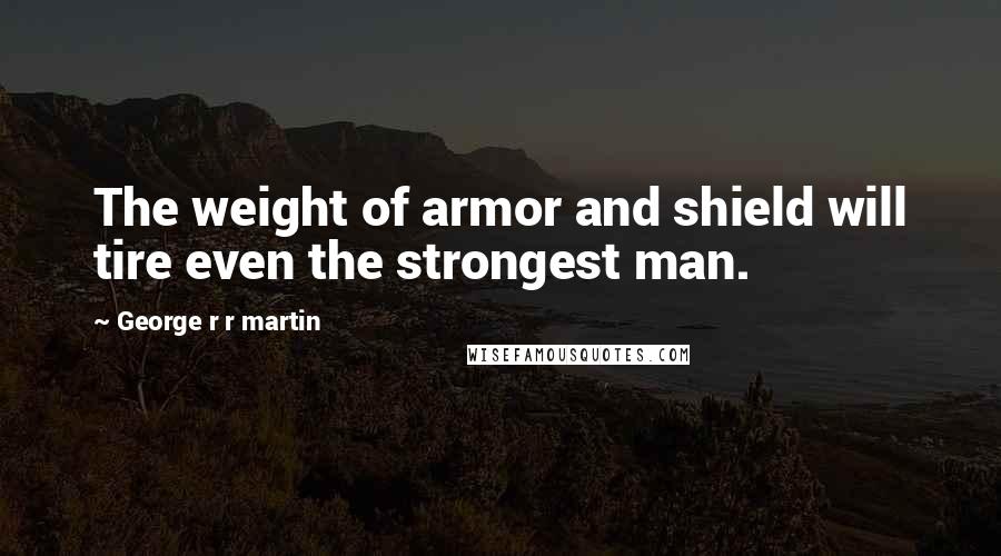 George R R Martin Quotes: The weight of armor and shield will tire even the strongest man.