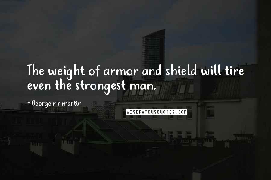 George R R Martin Quotes: The weight of armor and shield will tire even the strongest man.