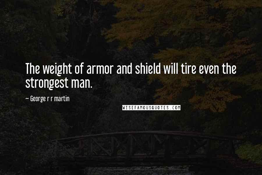 George R R Martin Quotes: The weight of armor and shield will tire even the strongest man.