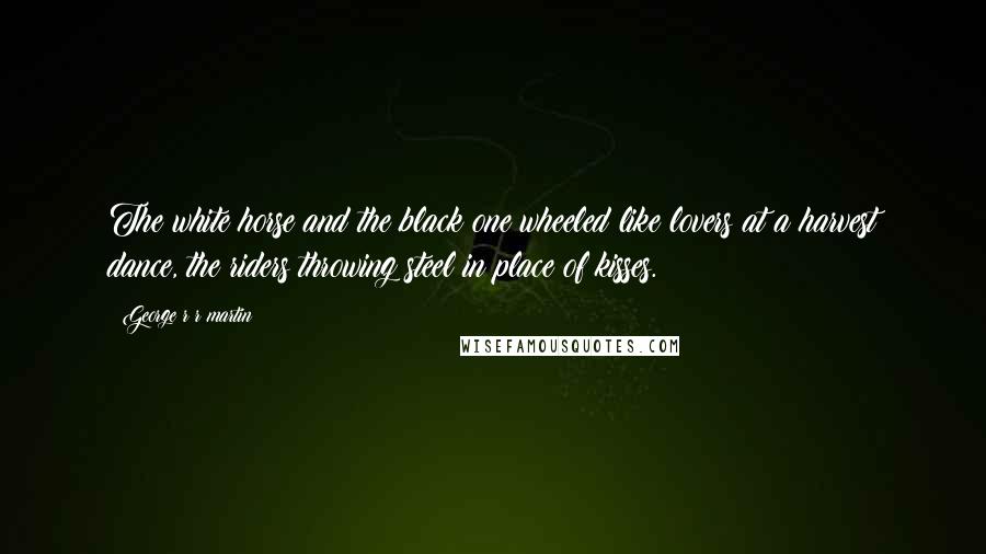 George R R Martin Quotes: The white horse and the black one wheeled like lovers at a harvest dance, the riders throwing steel in place of kisses.