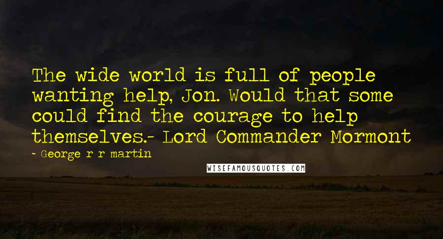 George R R Martin Quotes: The wide world is full of people wanting help, Jon. Would that some could find the courage to help themselves.- Lord Commander Mormont