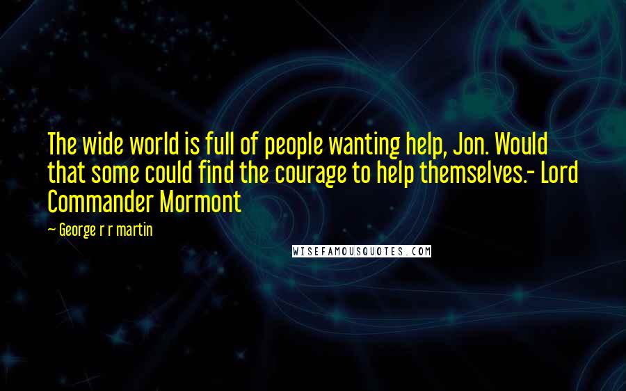 George R R Martin Quotes: The wide world is full of people wanting help, Jon. Would that some could find the courage to help themselves.- Lord Commander Mormont