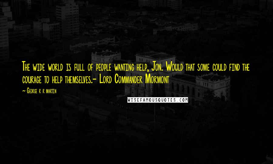 George R R Martin Quotes: The wide world is full of people wanting help, Jon. Would that some could find the courage to help themselves.- Lord Commander Mormont