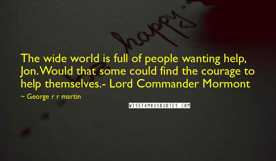 George R R Martin Quotes: The wide world is full of people wanting help, Jon. Would that some could find the courage to help themselves.- Lord Commander Mormont