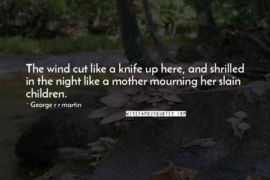 George R R Martin Quotes: The wind cut like a knife up here, and shrilled in the night like a mother mourning her slain children.