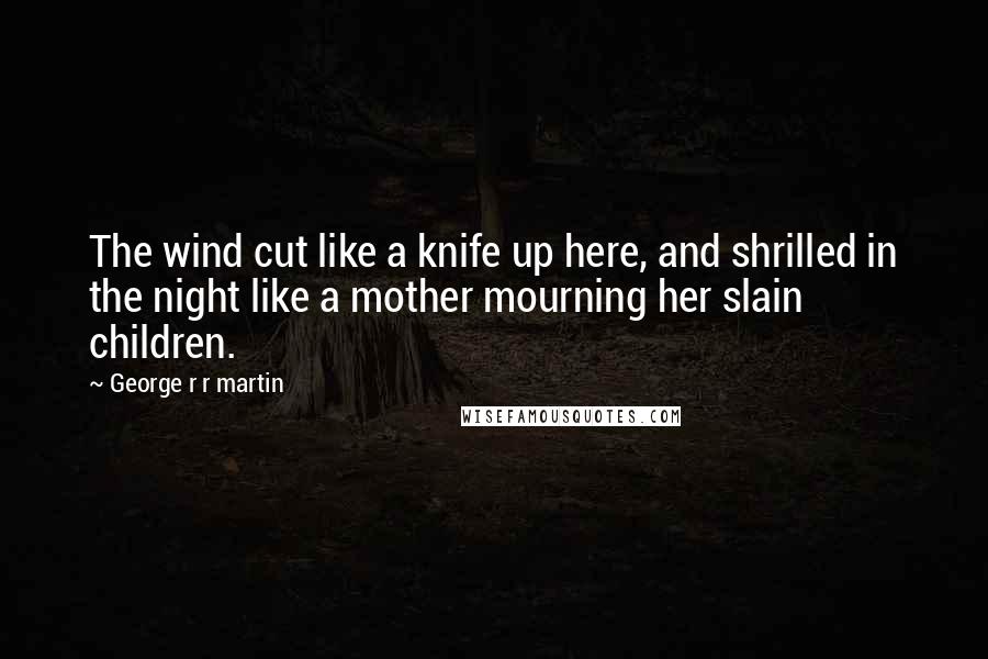 George R R Martin Quotes: The wind cut like a knife up here, and shrilled in the night like a mother mourning her slain children.
