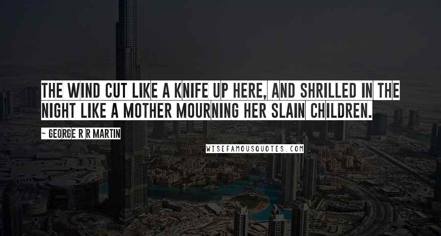 George R R Martin Quotes: The wind cut like a knife up here, and shrilled in the night like a mother mourning her slain children.