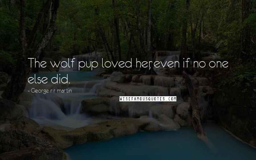 George R R Martin Quotes: The wolf pup loved her, even if no one else did.