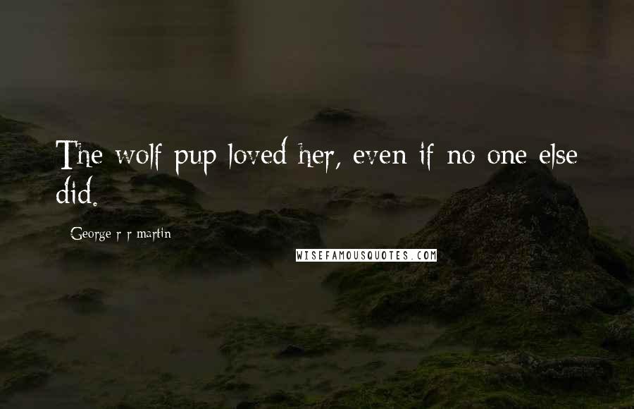 George R R Martin Quotes: The wolf pup loved her, even if no one else did.