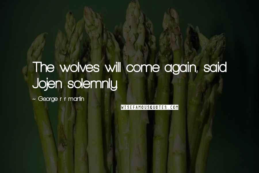 George R R Martin Quotes: The wolves will come again, said Jojen solemnly.
