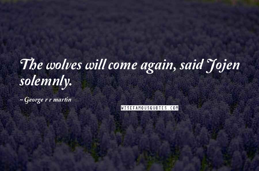 George R R Martin Quotes: The wolves will come again, said Jojen solemnly.