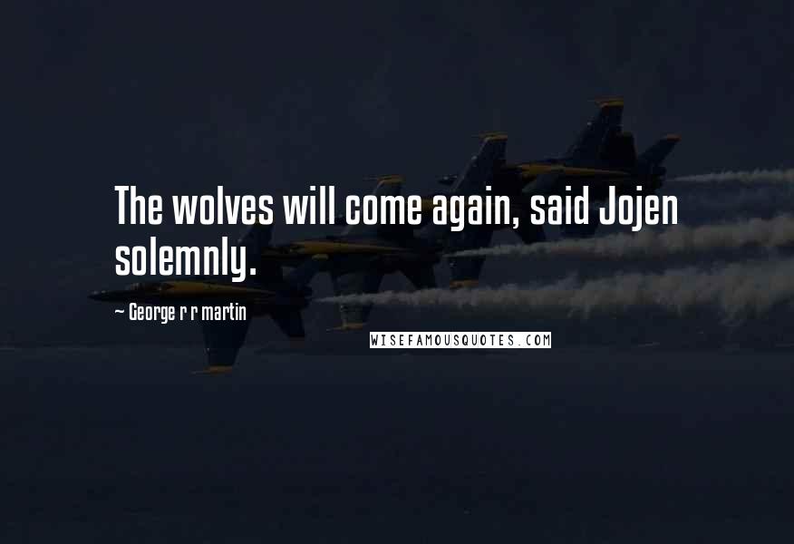George R R Martin Quotes: The wolves will come again, said Jojen solemnly.