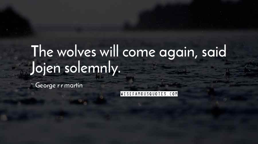George R R Martin Quotes: The wolves will come again, said Jojen solemnly.