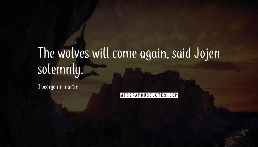 George R R Martin Quotes: The wolves will come again, said Jojen solemnly.