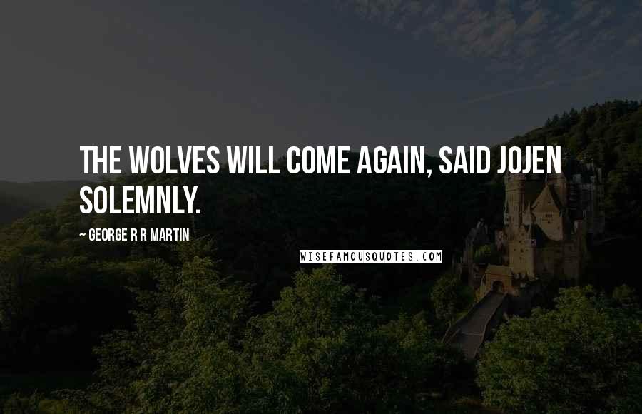 George R R Martin Quotes: The wolves will come again, said Jojen solemnly.