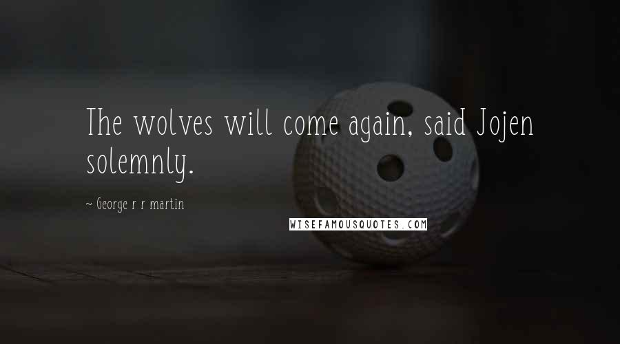 George R R Martin Quotes: The wolves will come again, said Jojen solemnly.