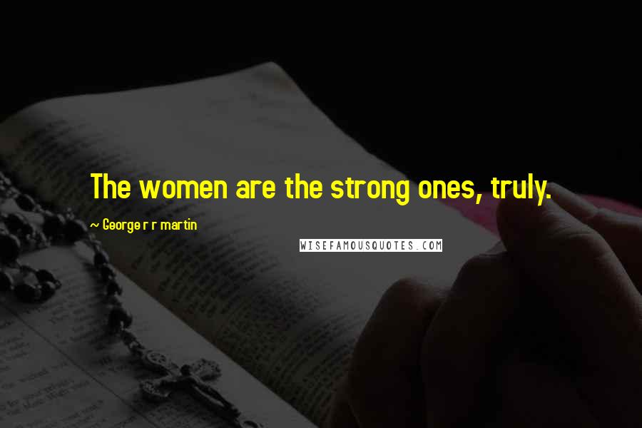 George R R Martin Quotes: The women are the strong ones, truly.