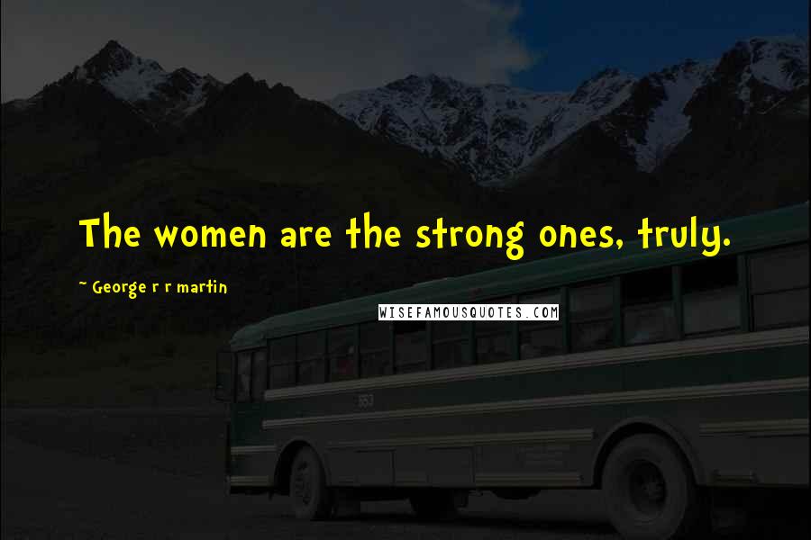George R R Martin Quotes: The women are the strong ones, truly.