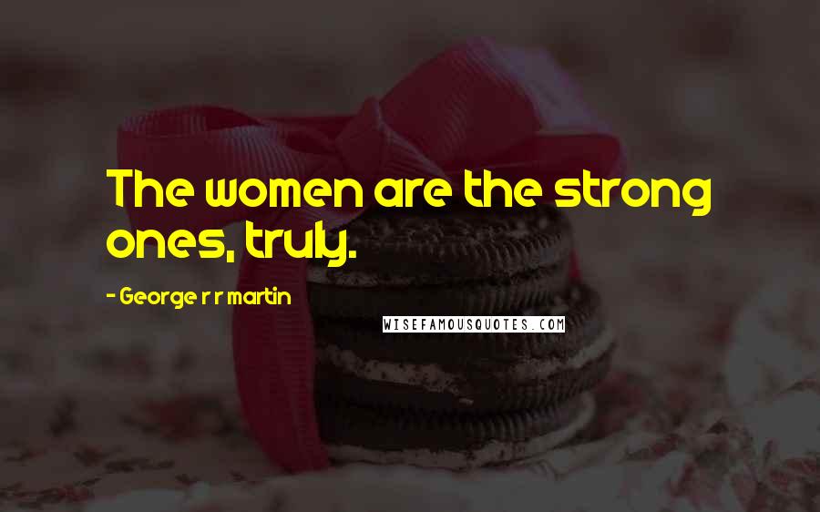 George R R Martin Quotes: The women are the strong ones, truly.